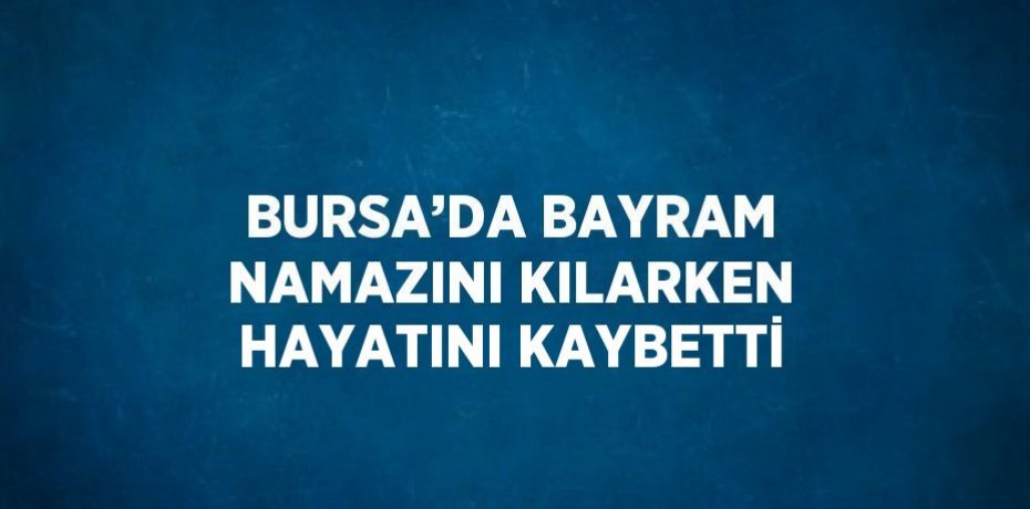 BURSA’DA BAYRAM NAMAZINI KILARKEN HAYATINI KAYBETTİ