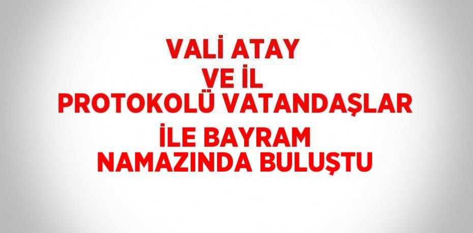 VALİ ATAY VE İL PROTOKOLÜ VATANDAŞLAR İLE BAYRAM NAMAZINDA BULUŞTU