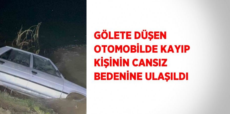 GÖLETE DÜŞEN OTOMOBİLDE KAYIP KİŞİNİN CANSIZ BEDENİNE ULAŞILDI