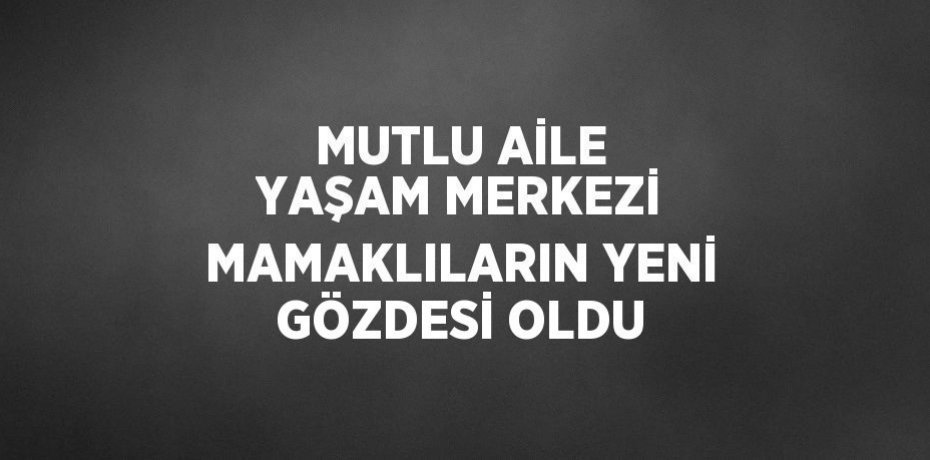 MUTLU AİLE YAŞAM MERKEZİ MAMAKLILARIN YENİ GÖZDESİ OLDU