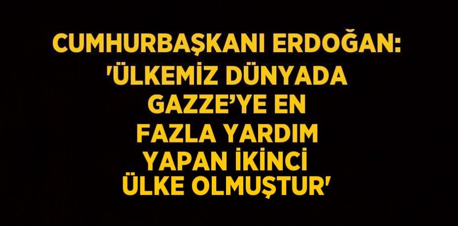 CUMHURBAŞKANI ERDOĞAN: 'ÜLKEMİZ DÜNYADA GAZZE’YE EN FAZLA YARDIM YAPAN İKİNCİ ÜLKE OLMUŞTUR'