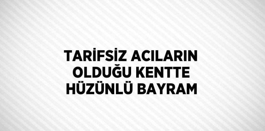 TARİFSİZ ACILARIN OLDUĞU KENTTE HÜZÜNLÜ BAYRAM