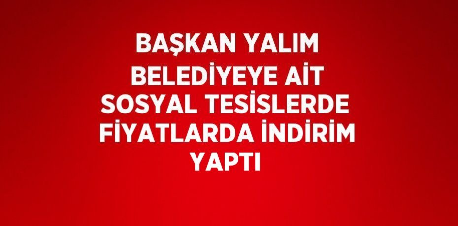 BAŞKAN YALIM BELEDİYEYE AİT SOSYAL TESİSLERDE FİYATLARDA İNDİRİM YAPTI