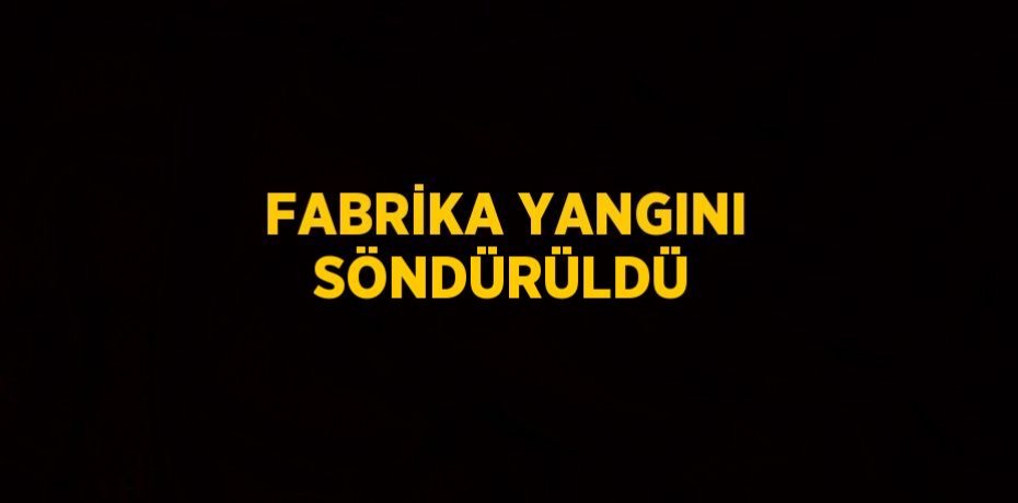 FABRİKA YANGINI SÖNDÜRÜLDÜ