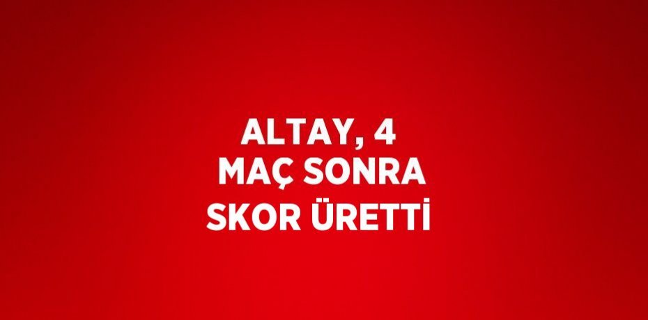ALTAY, 4 MAÇ SONRA SKOR ÜRETTİ