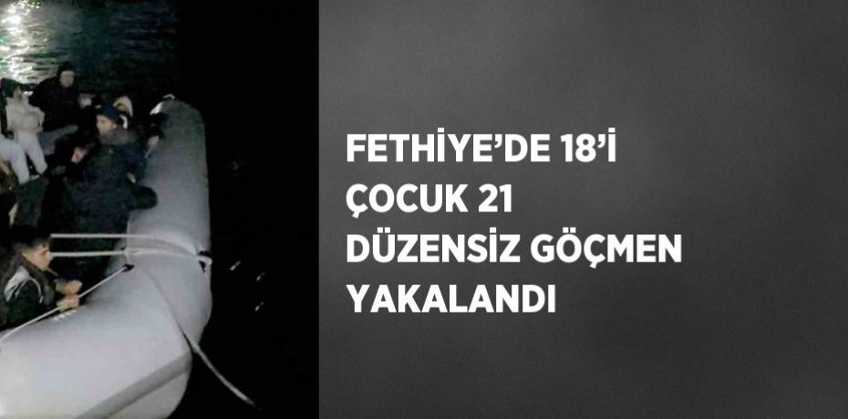 FETHİYE’DE 18’İ ÇOCUK 21 DÜZENSİZ GÖÇMEN YAKALANDI