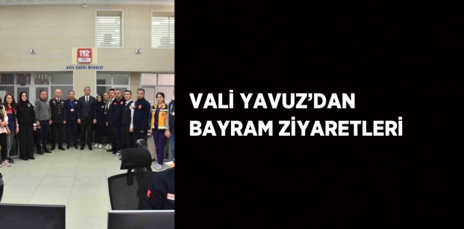 VALİ YAVUZ’DAN BAYRAM ZİYARETLERİ