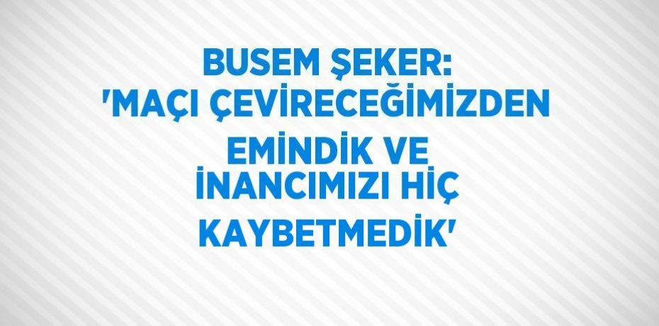 BUSEM ŞEKER: 'MAÇI ÇEVİRECEĞİMİZDEN EMİNDİK VE İNANCIMIZI HİÇ KAYBETMEDİK'