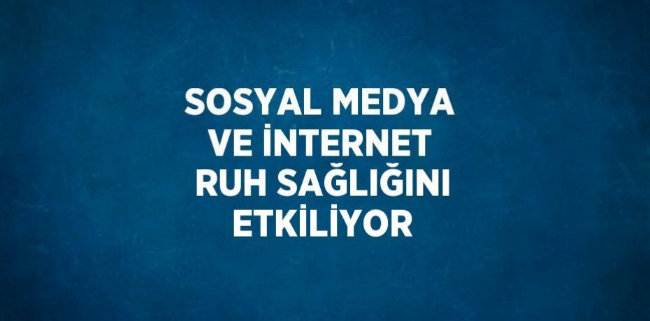 SOSYAL MEDYA VE İNTERNET RUH SAĞLIĞINI ETKİLİYOR