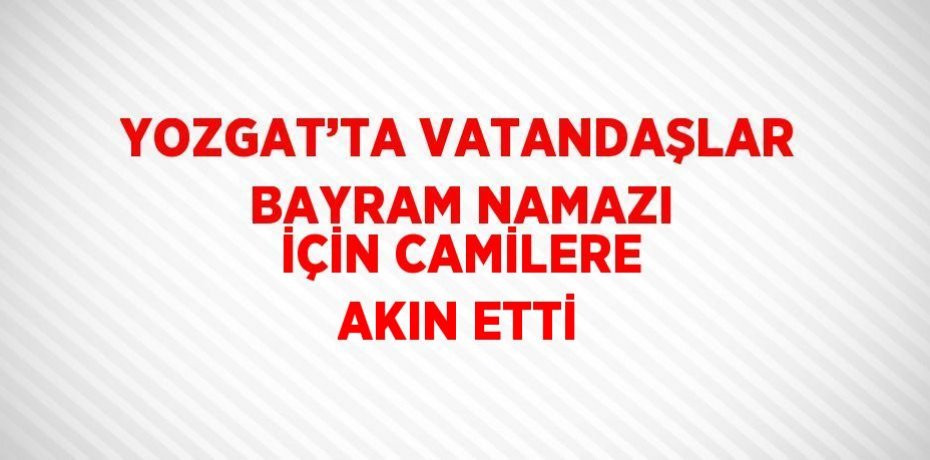 YOZGAT’TA VATANDAŞLAR BAYRAM NAMAZI İÇİN CAMİLERE AKIN ETTİ