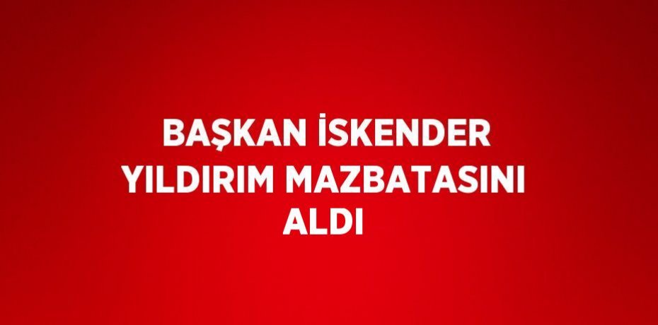 BAŞKAN İSKENDER YILDIRIM MAZBATASINI ALDI
