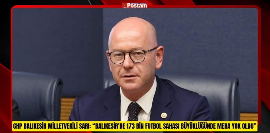 CHP BALIKESİR MİLLETVEKİLİ SARI: “BALIKESİR’DE 173 BİN FUTBOL SAHASI BÜYÜKLÜĞÜNDE MERA YOK OLDU”