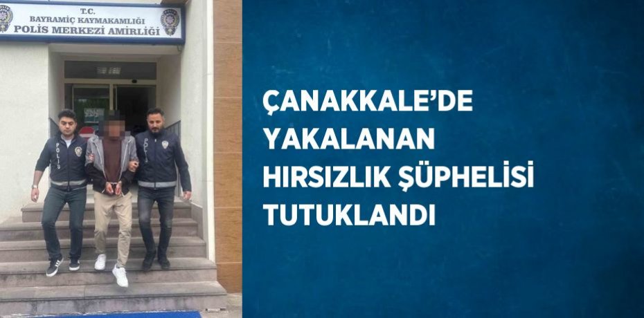ÇANAKKALE’DE YAKALANAN HIRSIZLIK ŞÜPHELİSİ TUTUKLANDI