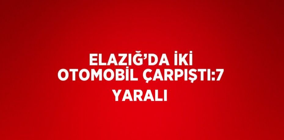ELAZIĞ’DA İKİ OTOMOBİL ÇARPIŞTI:7 YARALI