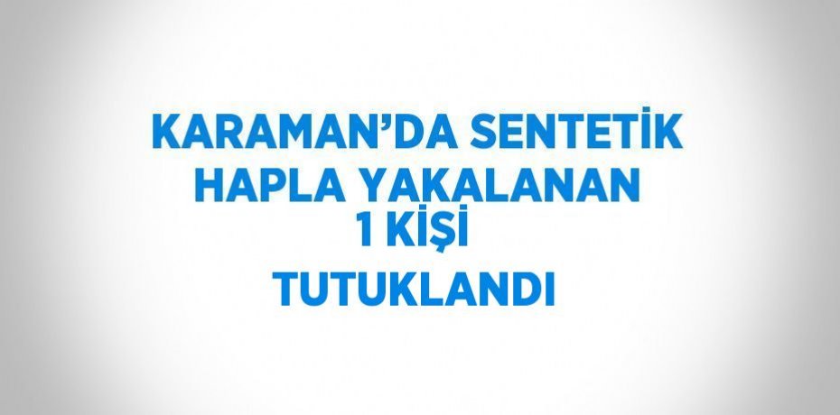 KARAMAN’DA SENTETİK HAPLA YAKALANAN 1 KİŞİ TUTUKLANDI