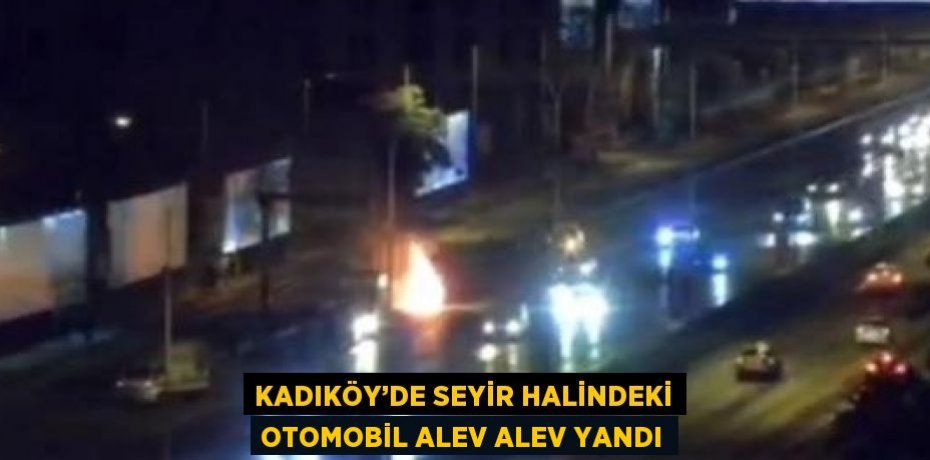 KADIKÖY’DE SEYİR HALİNDEKİ OTOMOBİL ALEV ALEV YANDI