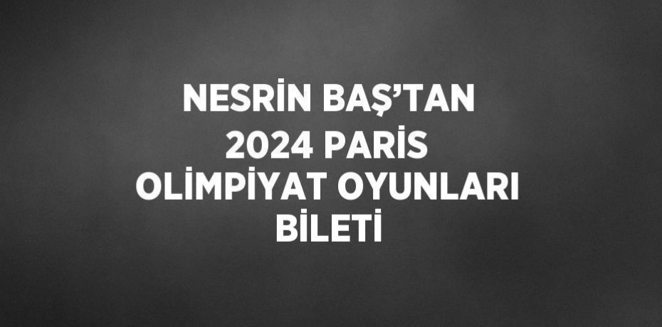 NESRİN BAŞ’TAN 2024 PARİS OLİMPİYAT OYUNLARI BİLETİ
