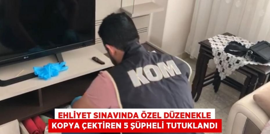 EHLİYET SINAVINDA ÖZEL DÜZENEKLE KOPYA ÇEKTİREN 5 ŞÜPHELİ TUTUKLANDI