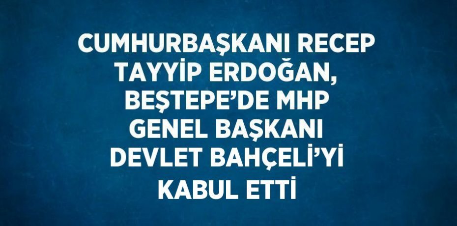CUMHURBAŞKANI RECEP TAYYİP ERDOĞAN, BEŞTEPE’DE MHP GENEL BAŞKANI DEVLET BAHÇELİ’Yİ KABUL ETTİ