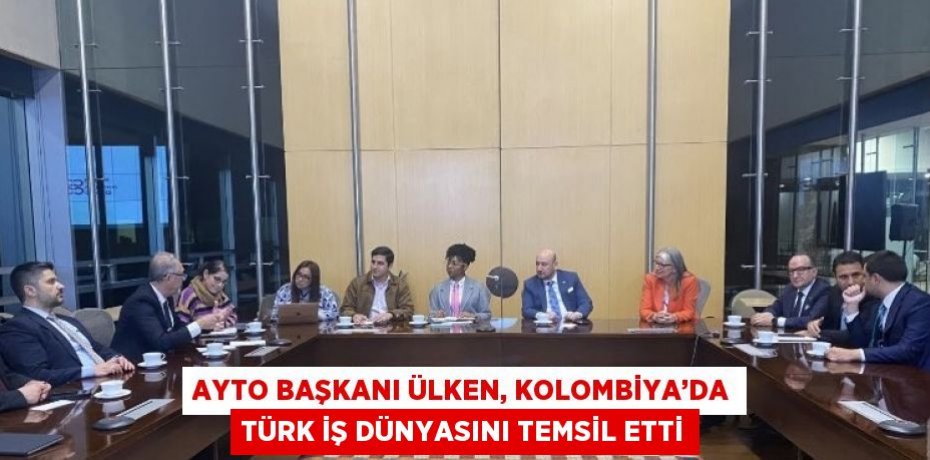 AYTO BAŞKANI ÜLKEN, KOLOMBİYA’DA TÜRK İŞ DÜNYASINI TEMSİL ETTİ