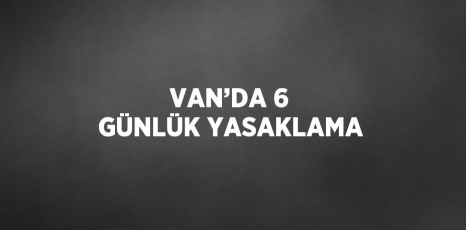VAN’DA 6 GÜNLÜK YASAKLAMA