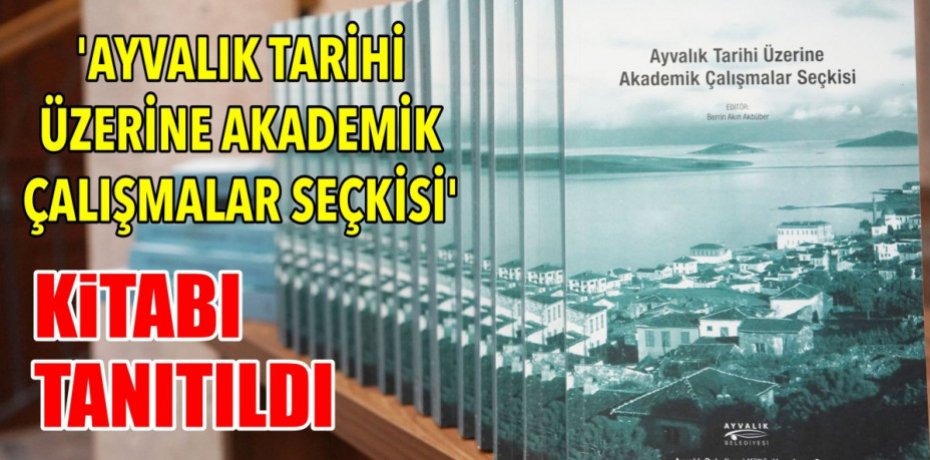 ‘AYVALIK TARİHİ ÜZERİNE AKADEMİK ÇALIŞMALAR SEÇKİSİ’ KİTABI TANITILDI