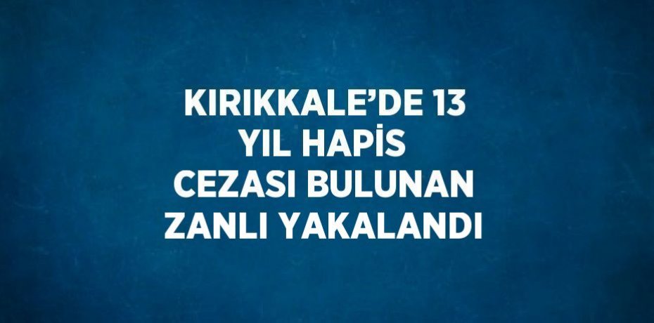 KIRIKKALE’DE 13 YIL HAPİS CEZASI BULUNAN ZANLI YAKALANDI