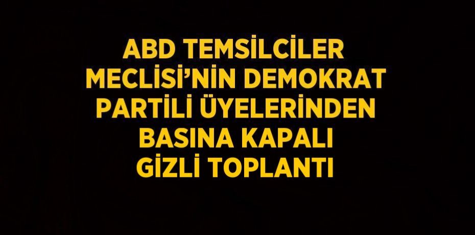 ABD TEMSİLCİLER MECLİSİ’NİN DEMOKRAT PARTİLİ ÜYELERİNDEN BASINA KAPALI GİZLİ TOPLANTI