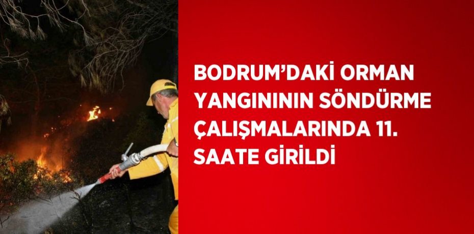 BODRUM’DAKİ ORMAN YANGINININ SÖNDÜRME ÇALIŞMALARINDA 11. SAATE GİRİLDİ