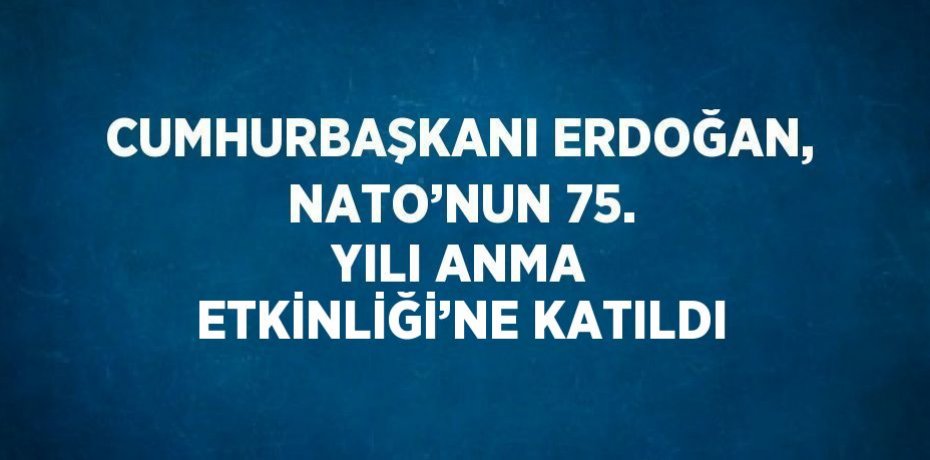 CUMHURBAŞKANI ERDOĞAN, NATO’NUN 75. YILI ANMA ETKİNLİĞİ’NE KATILDI