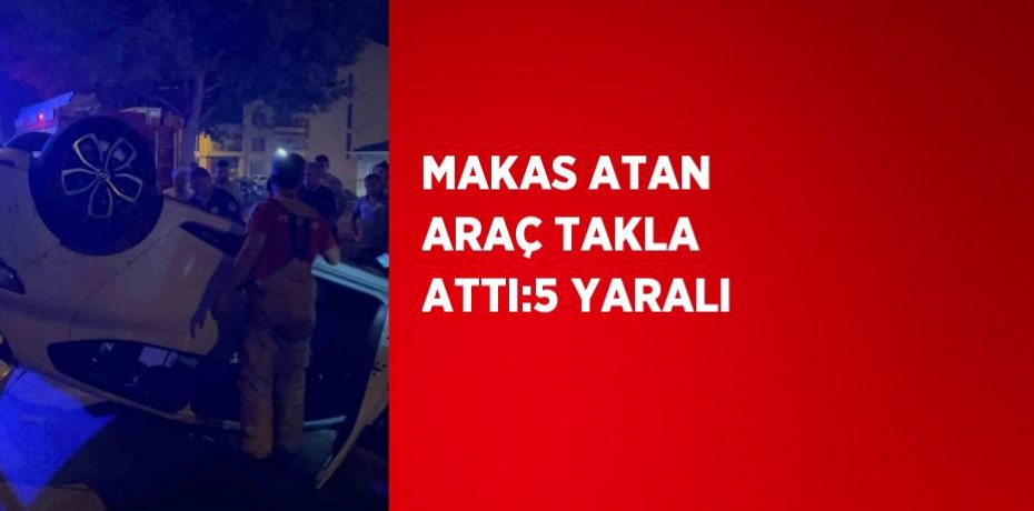 MAKAS ATAN ARAÇ TAKLA ATTI:5 YARALI