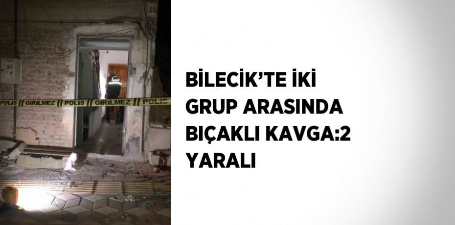 BİLECİK’TE İKİ GRUP ARASINDA BIÇAKLI KAVGA:2 YARALI