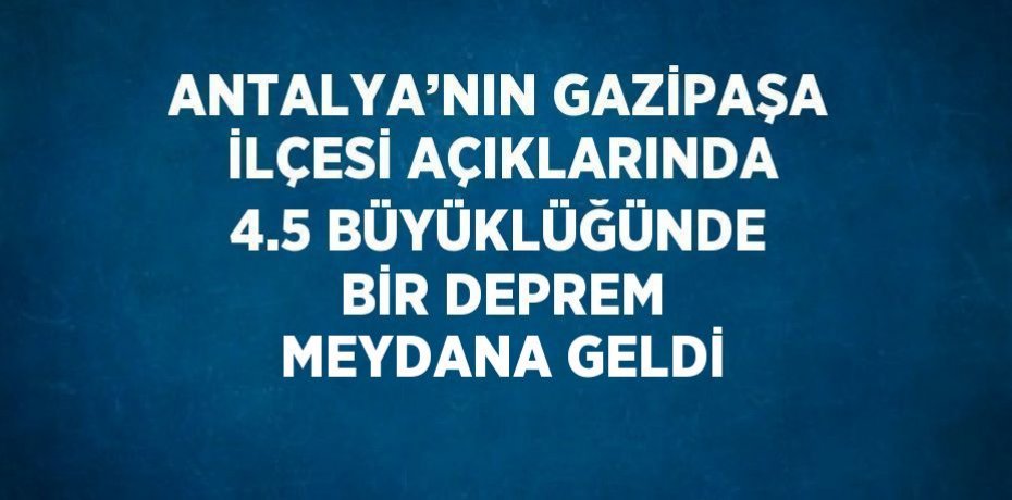 ANTALYA’NIN GAZİPAŞA İLÇESİ AÇIKLARINDA 4.5 BÜYÜKLÜĞÜNDE BİR DEPREM MEYDANA GELDİ