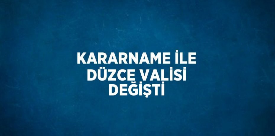 KARARNAME İLE DÜZCE VALİSİ DEĞİŞTİ