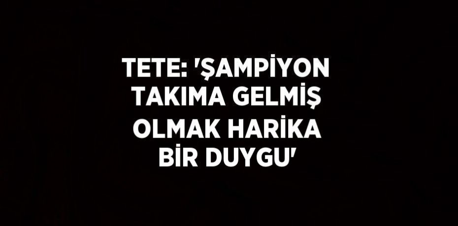 TETE: 'ŞAMPİYON TAKIMA GELMİŞ OLMAK HARİKA BİR DUYGU'
