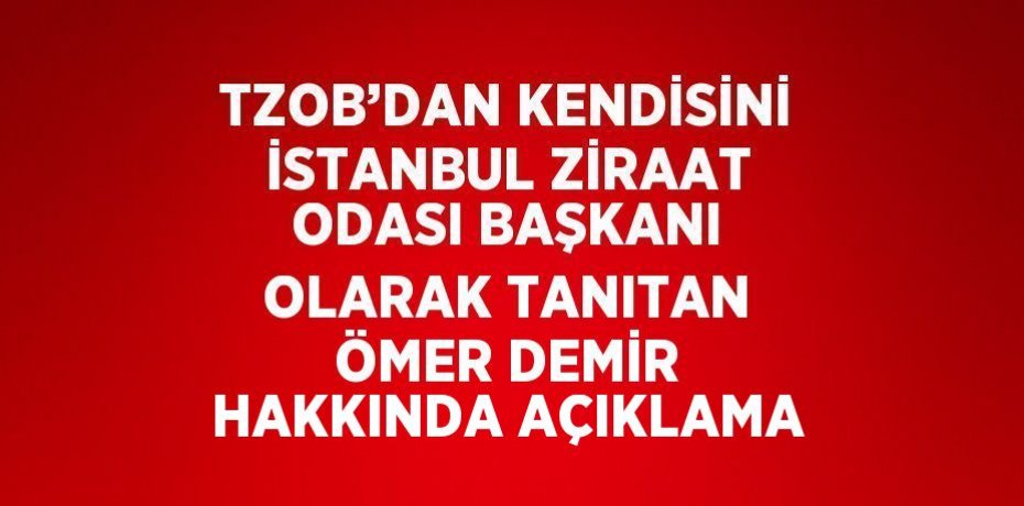 TZOB’DAN KENDİSİNİ İSTANBUL ZİRAAT ODASI BAŞKANI OLARAK TANITAN ÖMER DEMİR HAKKINDA AÇIKLAMA