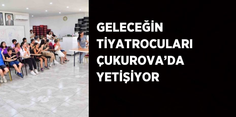 GELECEĞİN TİYATROCULARI ÇUKUROVA’DA YETİŞİYOR