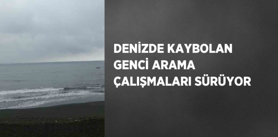 DENİZDE KAYBOLAN GENCİ ARAMA ÇALIŞMALARI SÜRÜYOR