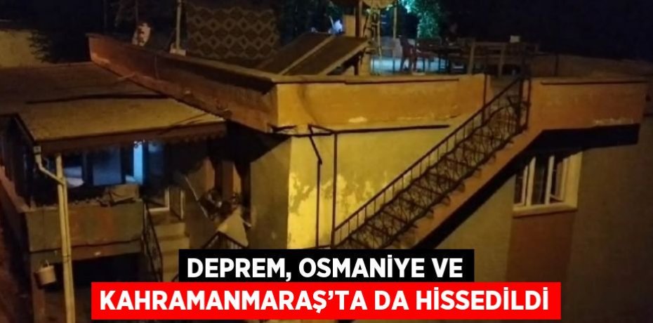 DEPREM, OSMANİYE VE KAHRAMANMARAŞ’TA DA HİSSEDİLDİ