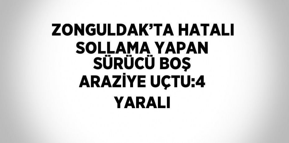 ZONGULDAK’TA HATALI SOLLAMA YAPAN SÜRÜCÜ BOŞ ARAZİYE UÇTU:4 YARALI