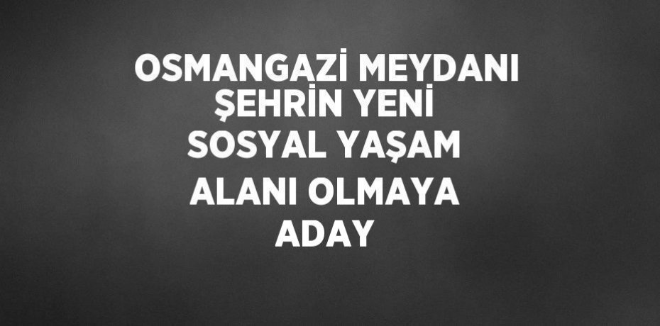 OSMANGAZİ MEYDANI ŞEHRİN YENİ SOSYAL YAŞAM ALANI OLMAYA ADAY