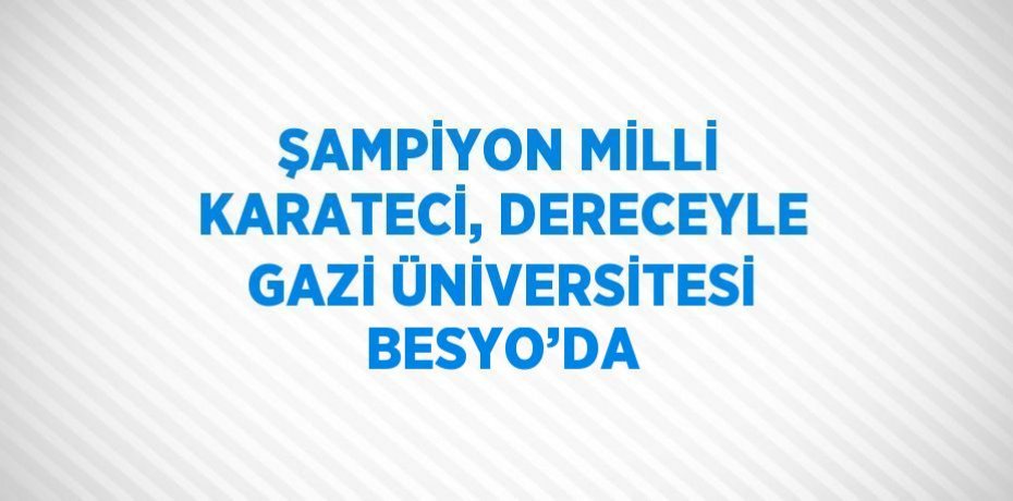 ŞAMPİYON MİLLİ KARATECİ, DERECEYLE GAZİ ÜNİVERSİTESİ BESYO’DA