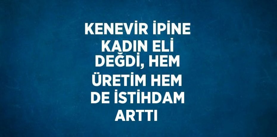 KENEVİR İPİNE KADIN ELİ DEĞDİ, HEM ÜRETİM HEM DE İSTİHDAM ARTTI