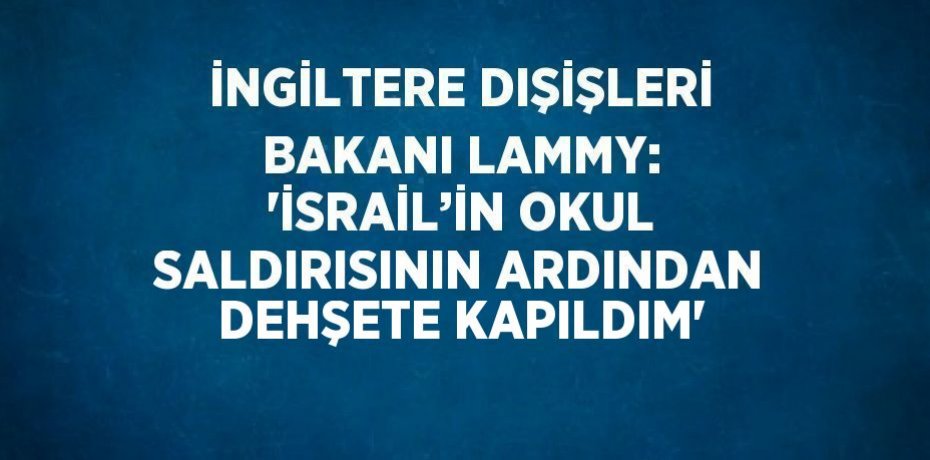 İNGİLTERE DIŞİŞLERİ BAKANI LAMMY: 'İSRAİL’İN OKUL SALDIRISININ ARDINDAN DEHŞETE KAPILDIM'