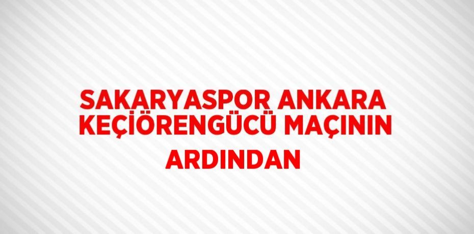 SAKARYASPOR ANKARA KEÇİÖRENGÜCÜ MAÇININ ARDINDAN