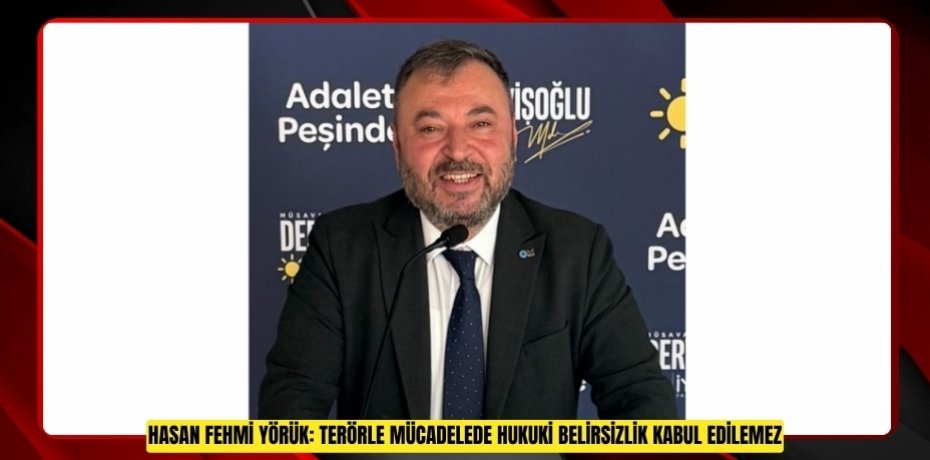 HASAN FEHMİ YÖRÜK: TERÖRLE MÜCADELEDE HUKUKİ BELİRSİZLİK KABUL EDİLEMEZ