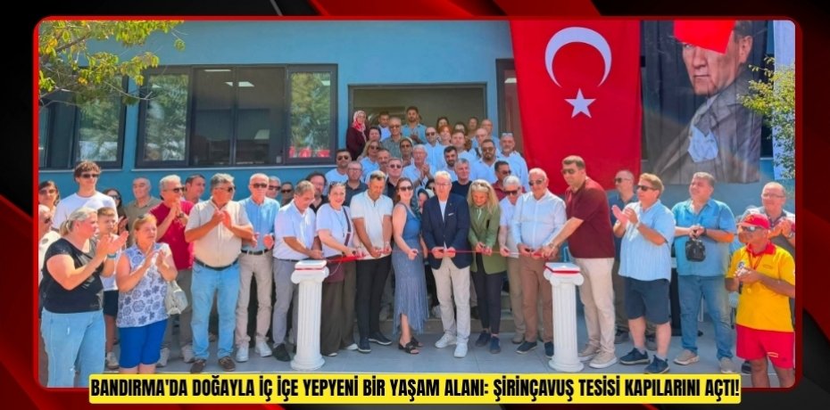 BANDIRMA'DA DOĞAYLA İÇ İÇE YEPYENİ BİR YAŞAM ALANI: ŞİRİNÇAVUŞ TESİSİ KAPILARINI AÇTI!