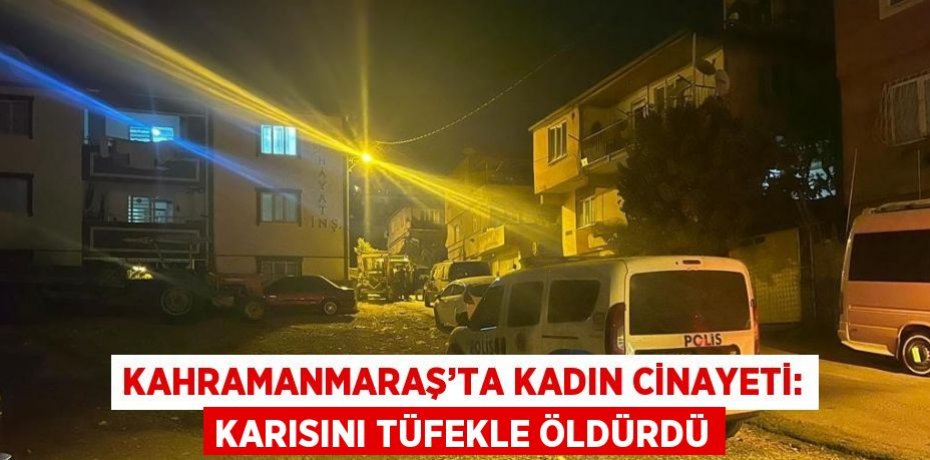 KAHRAMANMARAŞ’TA KADIN CİNAYETİ: KARISINI TÜFEKLE ÖLDÜRDÜ