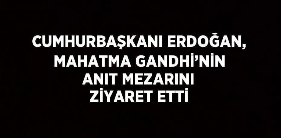 CUMHURBAŞKANI ERDOĞAN, MAHATMA GANDHİ’NİN ANIT MEZARINI ZİYARET ETTİ