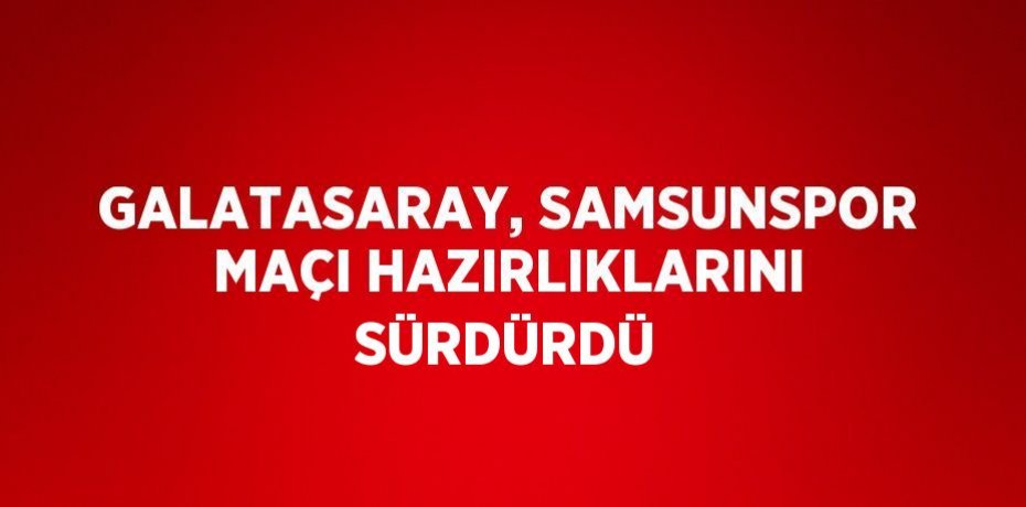 GALATASARAY, SAMSUNSPOR MAÇI HAZIRLIKLARINI SÜRDÜRDÜ